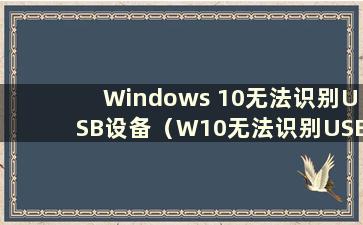 Windows 10无法识别USB设备（W10无法识别USB设备）